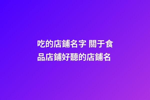 吃的店鋪名字 關于食品店鋪好聽的店鋪名-第1張-店鋪起名-玄機派
